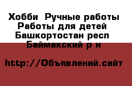 Хобби. Ручные работы Работы для детей. Башкортостан респ.,Баймакский р-н